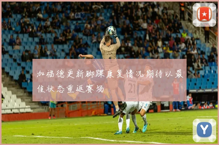 加福德更新脚踝康复情况期待以最佳状态重返赛场