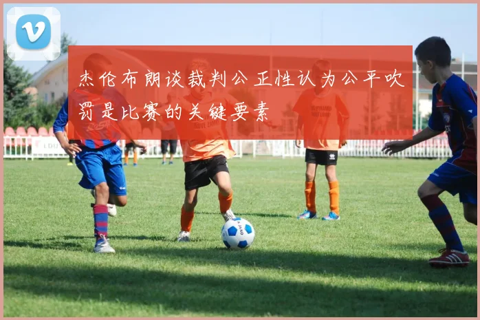杰伦布朗谈裁判公正性认为公平吹罚是比赛的关键要素