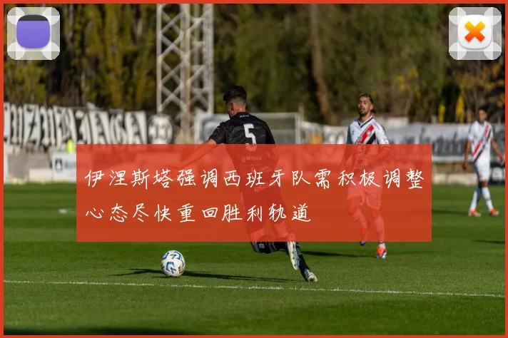 伊涅斯塔强调西班牙队需积极调整心态尽快重回胜利轨道