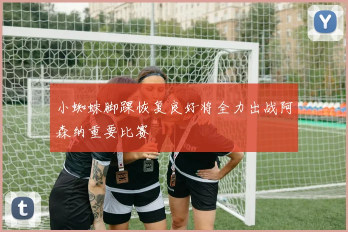 小蜘蛛脚踝恢复良好将全力出战阿森纳重要比赛