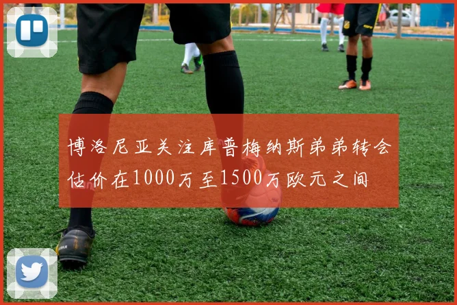 博洛尼亚关注库普梅纳斯弟弟转会估价在1000万至1500万欧元之间