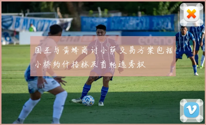 国王与黄蜂商讨小萨交易方案包括小桥约什格林及首轮选秀权