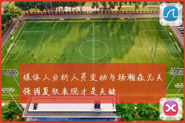 媒体人分析人员变动与杨瀚森无关强调夏联表现才是关键