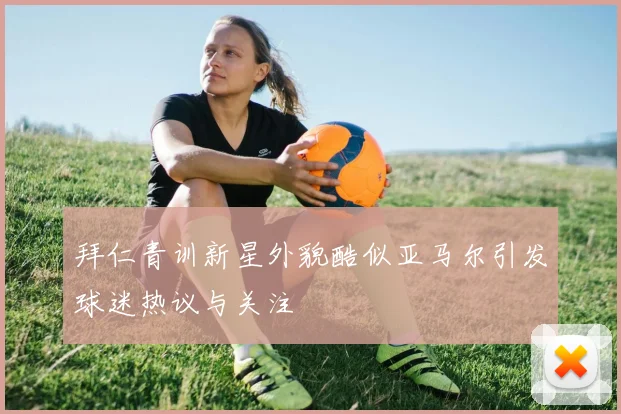 拜仁青训新星外貌酷似亚马尔引发球迷热议与关注
