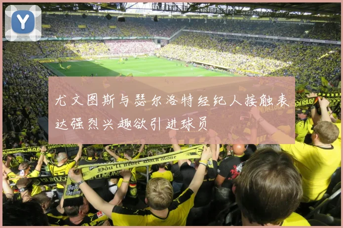 尤文图斯与瑟尔洛特经纪人接触表达强烈兴趣欲引进球员