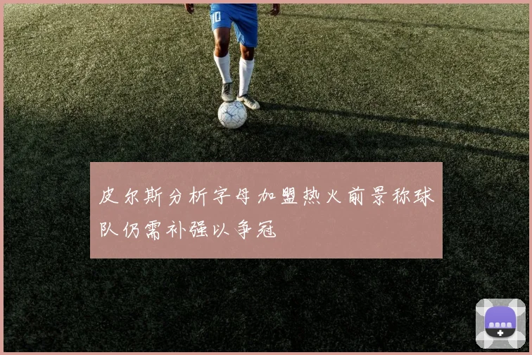 皮尔斯分析字母加盟热火前景称球队仍需补强以争冠
