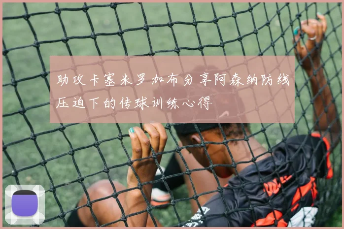 助攻卡塞米罗加布分享阿森纳防线压迫下的传球训练心得