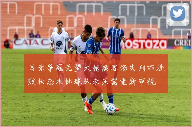 马竞争冠无望大轮换客场失利四连败状态堪忧球队未来需重新审视