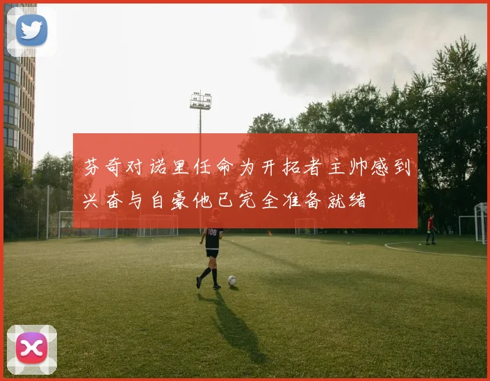芬奇对诺里任命为开拓者主帅感到兴奋与自豪他已完全准备就绪