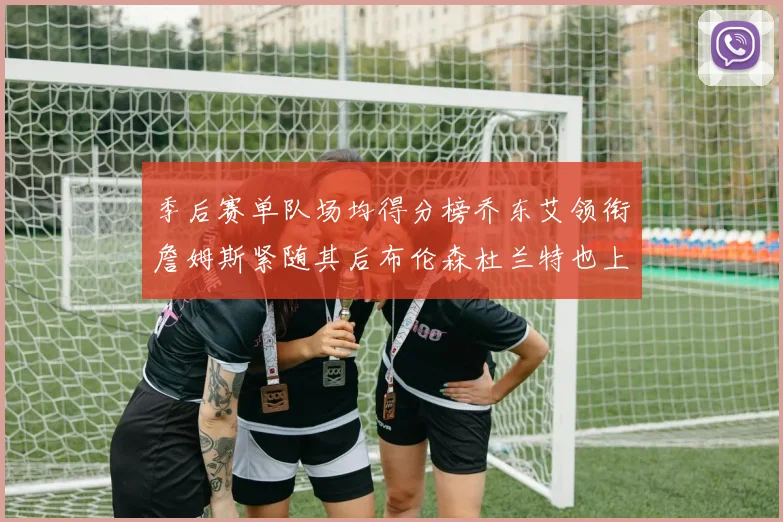季后赛单队场均得分榜乔东艾领衔詹姆斯紧随其后布伦森杜兰特也上榜