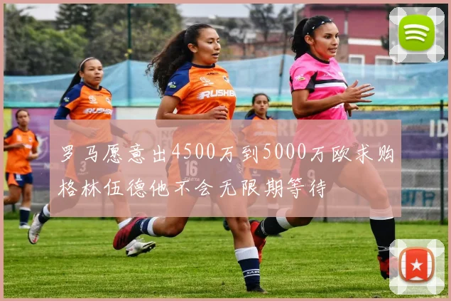 罗马愿意出4500万到5000万欧求购格林伍德他不会无限期等待