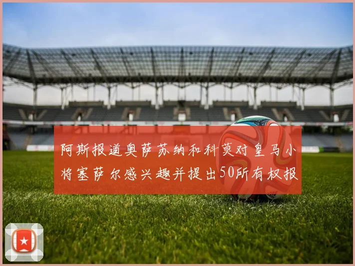 阿斯报道奥萨苏纳和科莫对皇马小将塞萨尔感兴趣并提出50所有权报价