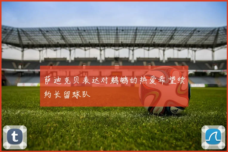 萨迪克贝表达对鹈鹕的热爱希望续约长留球队