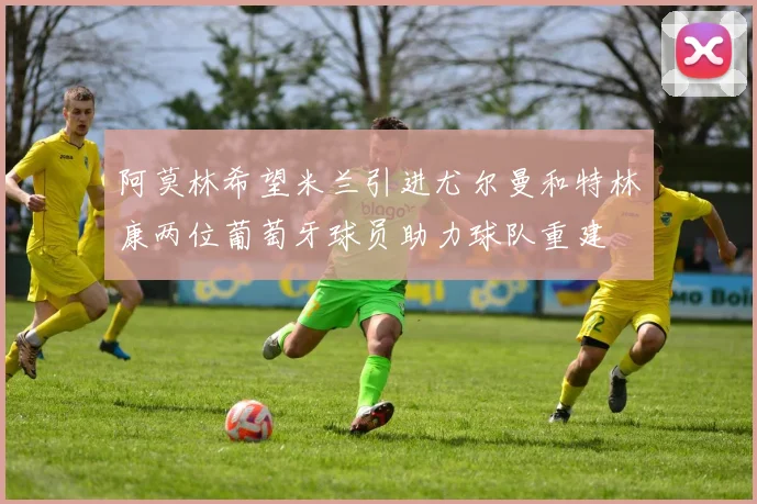 阿莫林希望米兰引进尤尔曼和特林康两位葡萄牙球员助力球队重建