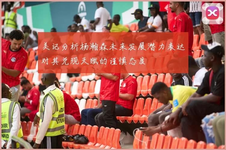 美记分析杨瀚森未来发展潜力表达对其兑现天赋的谨慎态度