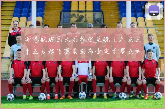 海港航班因大雨推迟至晚上八点三十五分起飞赛前发布会定于零点举行