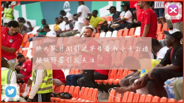 热火队计划引进字母哥和小卡打造超级阵容引发关注