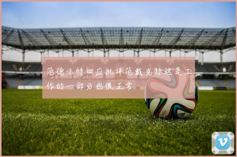 范德法特回应批评范戴克称这是工作的一部分也很正常