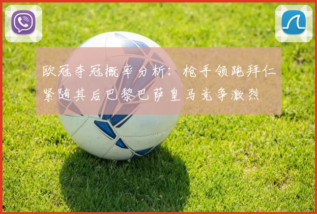 欧冠夺冠概率分析：枪手领跑拜仁紧随其后巴黎巴萨皇马竞争激烈
