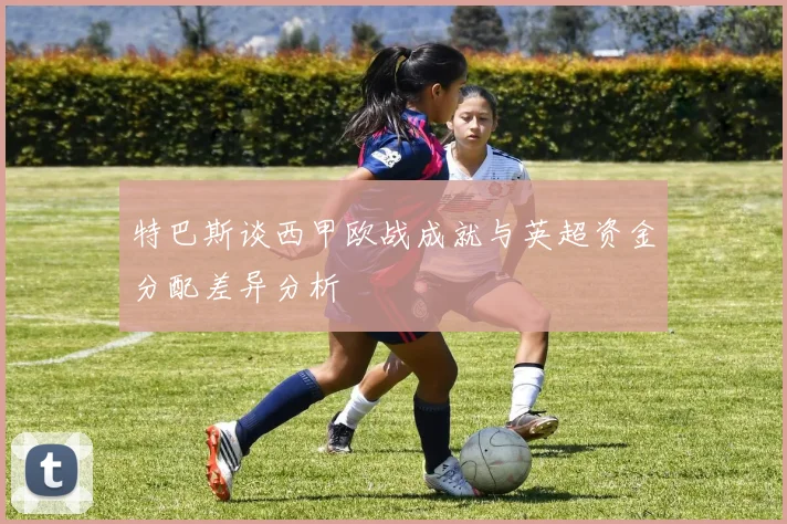 特巴斯谈西甲欧战成就与英超资金分配差异分析