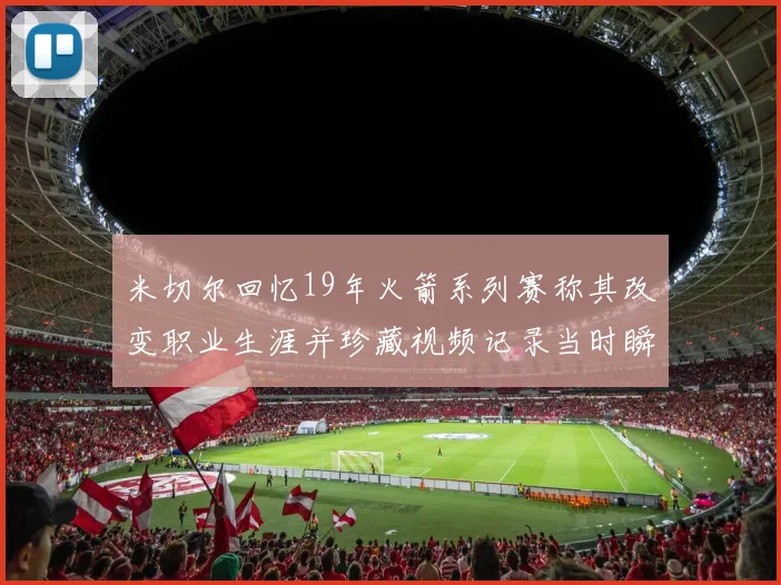 米切尔回忆19年火箭系列赛称其改变职业生涯并珍藏视频记录当时瞬间